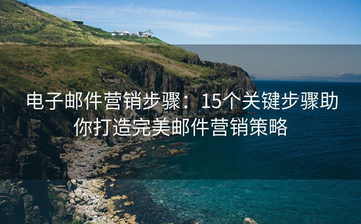 電子郵件營銷步驟：15個關(guān)鍵步驟助你打造完美郵件營銷策略