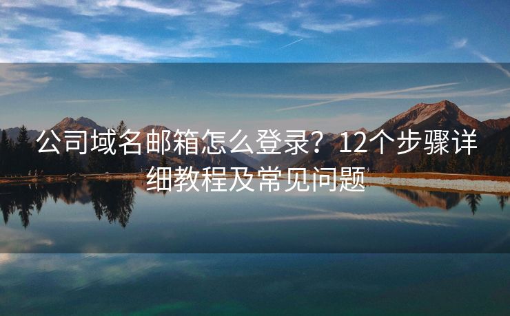 公司域名郵箱怎么登錄？12個步驟詳細教程及常見問題
