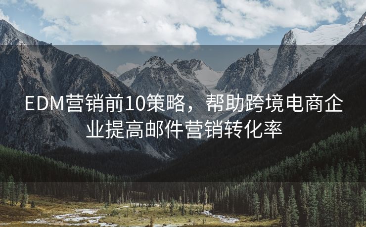 EDM營(yíng)銷(xiāo)前10策略，幫助跨境電商企業(yè)提高郵件營(yíng)銷(xiāo)轉(zhuǎn)化率