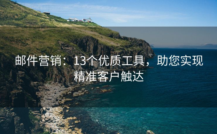 郵件營銷：13個優(yōu)質(zhì)工具，助您實現(xiàn)精準客戶觸達