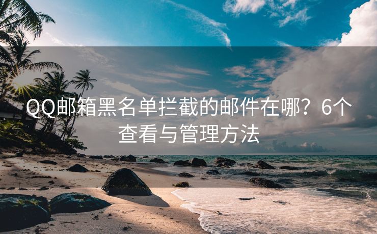 QQ郵箱黑名單攔截的郵件在哪？6個查看與管理方法