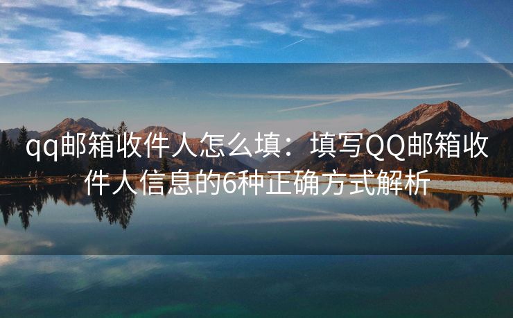 qq郵箱收件人怎么填：填寫QQ郵箱收件人信息的6種正確方式解析