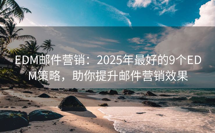 EDM郵件營(yíng)銷(xiāo)：2025年最好的9個(gè)EDM策略，助你提升郵件營(yíng)銷(xiāo)效果