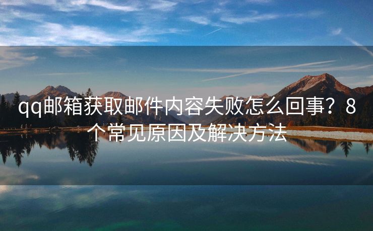 qq郵箱獲取郵件內(nèi)容失敗怎么回事？8個(gè)常見原因及解決方法