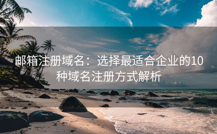 郵箱注冊域名：選擇最適合企業(yè)的10種域名注冊方式解析
