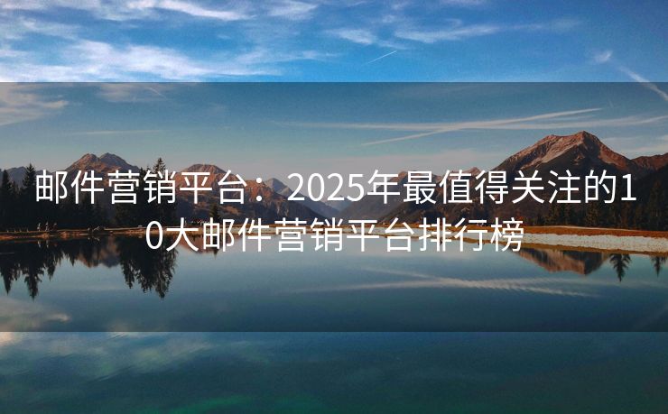 郵件營(yíng)銷平臺(tái)：2025年最值得關(guān)注的10大郵件營(yíng)銷平臺(tái)排行榜