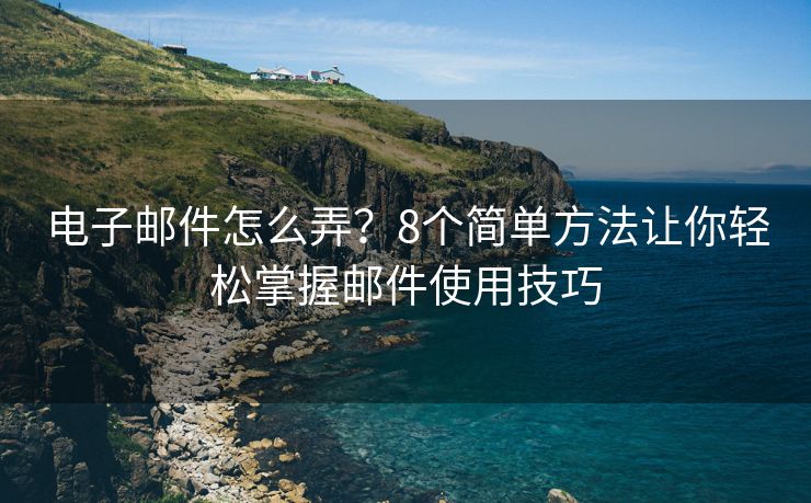 電子郵件怎么弄？8個(gè)簡(jiǎn)單方法讓你輕松掌握郵件使用技巧