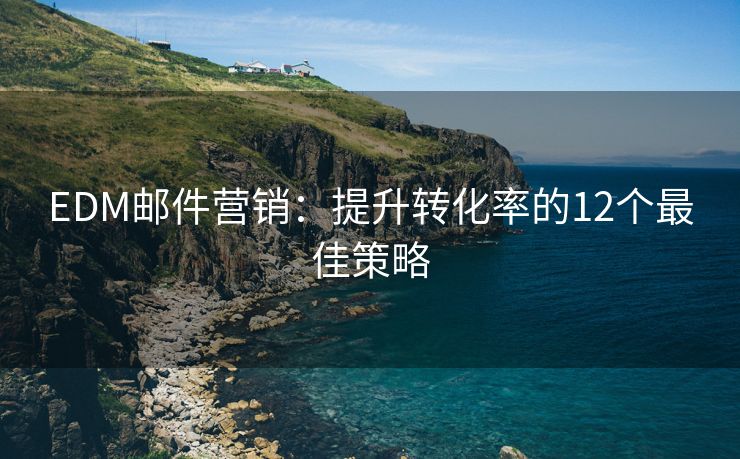 EDM郵件營銷：提升轉(zhuǎn)化率的12個最佳策略