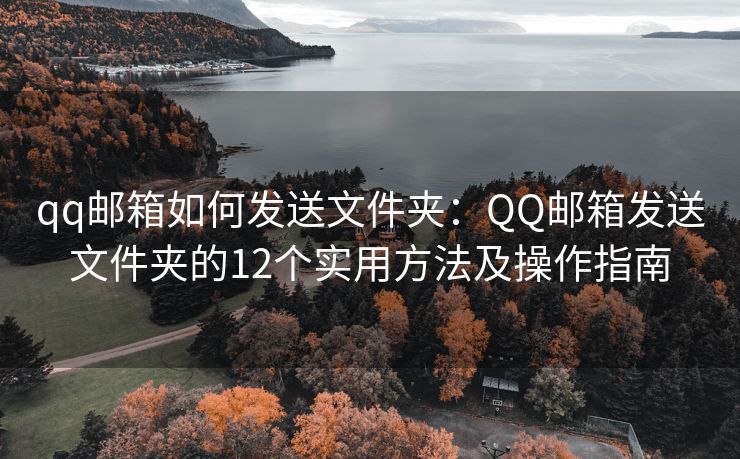 qq郵箱如何發(fā)送文件夾：QQ郵箱發(fā)送文件夾的12個(gè)實(shí)用方法及操作指南