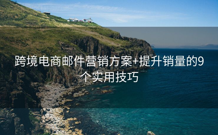 跨境電商郵件營銷方案+提升銷量的9個實用技巧