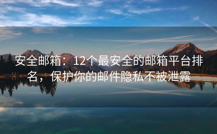 安全郵箱：12個(gè)最安全的郵箱平臺(tái)排名，保護(hù)你的郵件隱私不被泄露