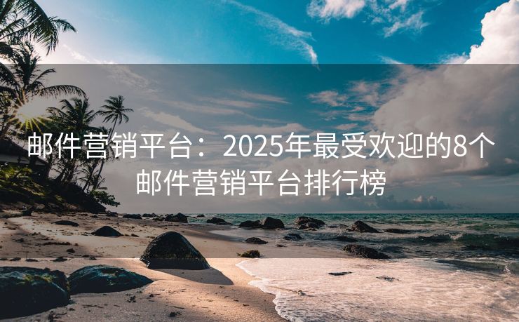 郵件營(yíng)銷平臺(tái)：2025年最受歡迎的8個(gè)郵件營(yíng)銷平臺(tái)排行榜