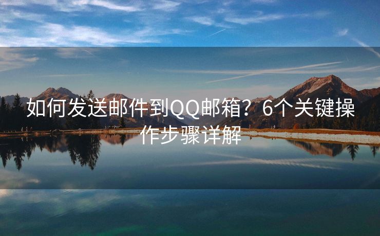 如何發(fā)送郵件到QQ郵箱？6個(gè)關(guān)鍵操作步驟詳解