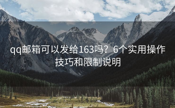 qq郵箱可以發(fā)給163嗎？6個(gè)實(shí)用操作技巧和限制說明