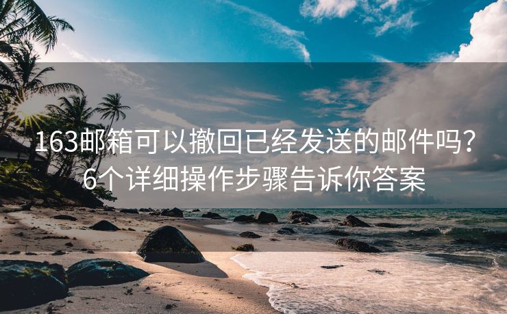 163郵箱可以撤回已經(jīng)發(fā)送的郵件嗎？6個詳細(xì)操作步驟告訴你答案
