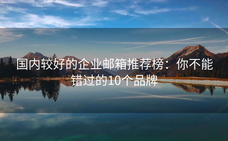 國(guó)內(nèi)較好的企業(yè)郵箱推薦榜：你不能錯(cuò)過的10個(gè)品牌