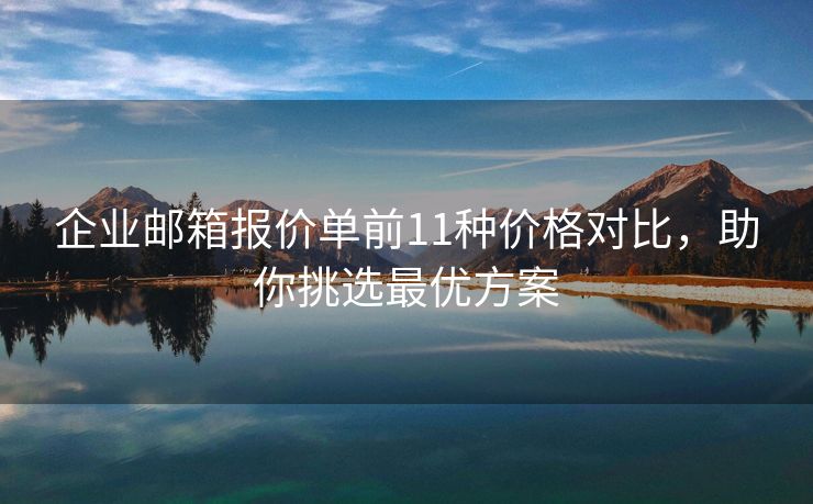 企業(yè)郵箱報(bào)價(jià)單前11種價(jià)格對比，助你挑選最優(yōu)方案