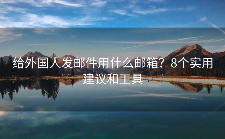 給外國(guó)人發(fā)郵件用什么郵箱？8個(gè)實(shí)用建議和工具