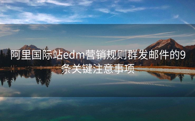 阿里國際站edm營銷規(guī)則群發(fā)郵件的9條關(guān)鍵注意事項