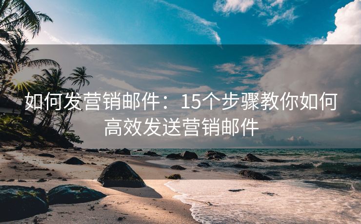 如何發(fā)營銷郵件：15個(gè)步驟教你如何高效發(fā)送營銷郵件