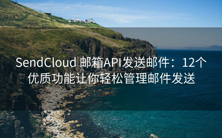 SendCloud 郵箱API發(fā)送郵件：12個(gè)優(yōu)質(zhì)功能讓你輕松管理郵件發(fā)送