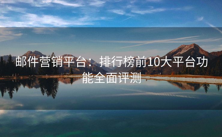 郵件營(yíng)銷平臺(tái)：排行榜前10大平臺(tái)功能全面評(píng)測(cè)