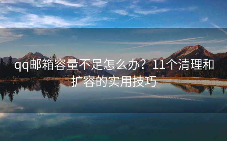 qq郵箱容量不足怎么辦？11個(gè)清理和擴(kuò)容的實(shí)用技巧