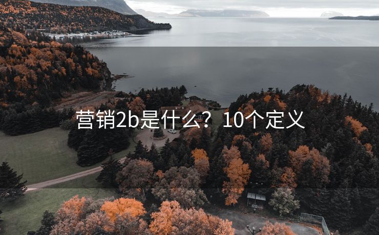 營(yíng)銷(xiāo)2b是什么？10個(gè)定義