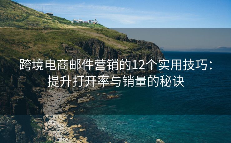 跨境電商郵件營銷的12個實用技巧：提升打開率與銷量的秘訣