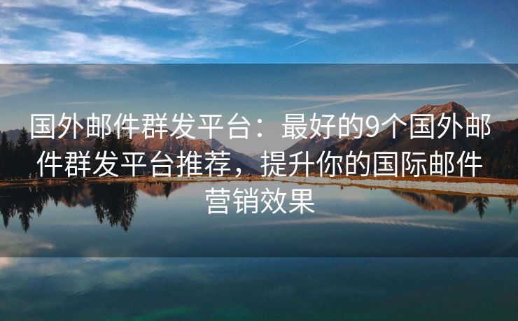 國外郵件群發(fā)平臺(tái)：最好的9個(gè)國外郵件群發(fā)平臺(tái)推薦，提升你的國際郵件營銷效果