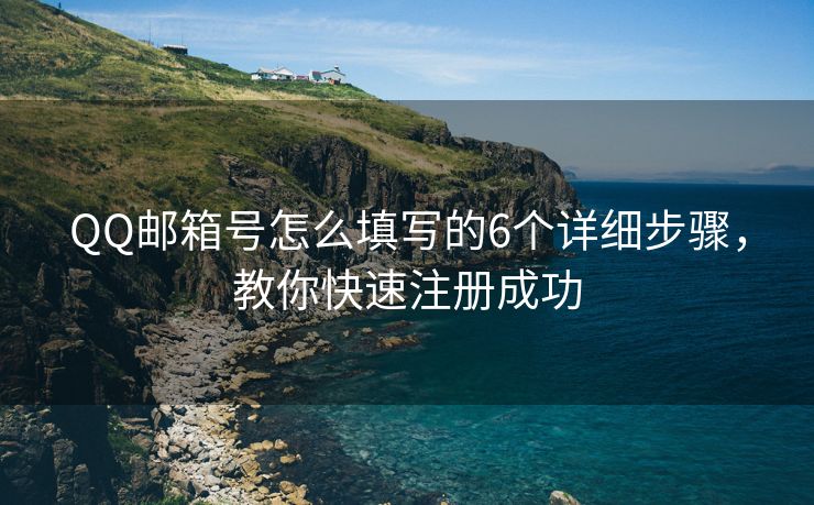 QQ郵箱號怎么填寫的6個詳細步驟，教你快速注冊成功