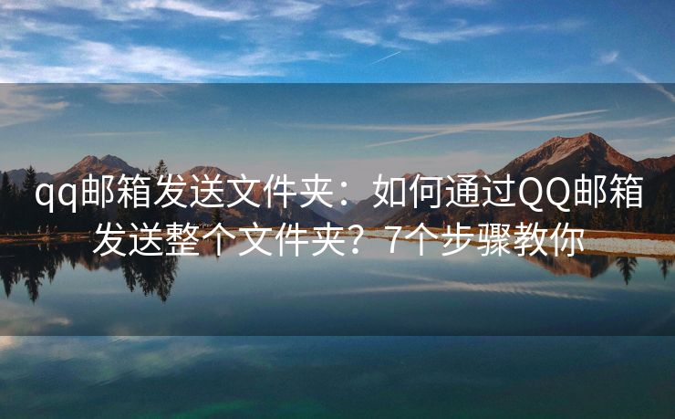 qq郵箱發(fā)送文件夾：如何通過QQ郵箱發(fā)送整個文件夾？7個步驟教你