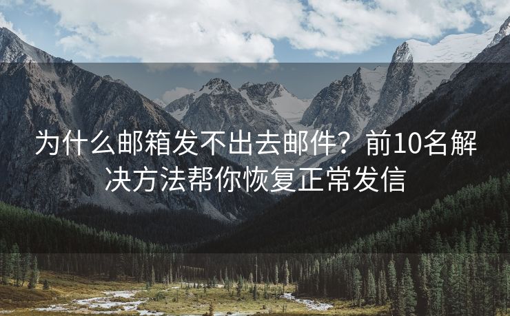 為什么郵箱發(fā)不出去郵件？前10名解決方法幫你恢復(fù)正常發(fā)信