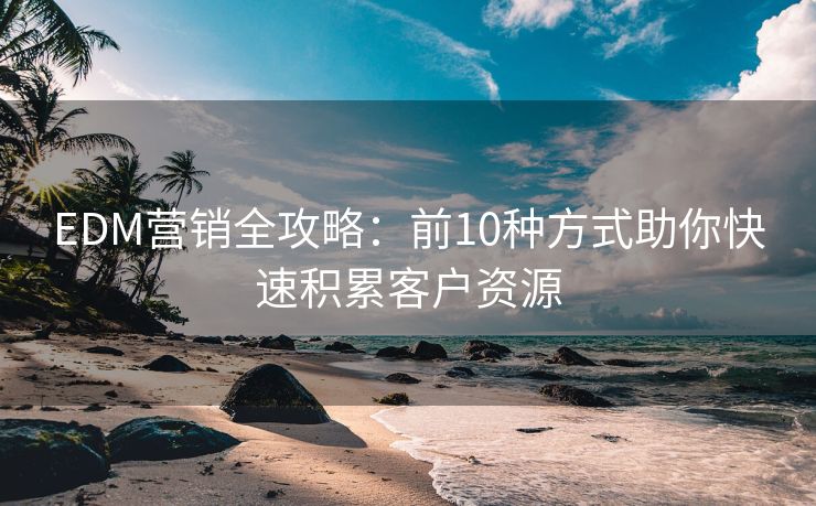 EDM營銷全攻略：前10種方式助你快速積累客戶資源