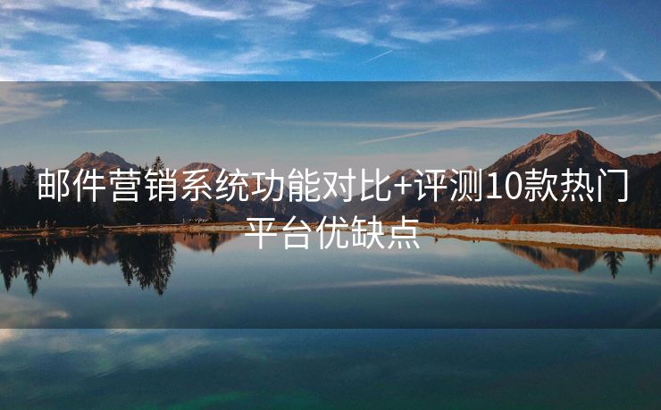 郵件營銷系統(tǒng)功能對(duì)比+評(píng)測(cè)10款熱門平臺(tái)優(yōu)缺點(diǎn)