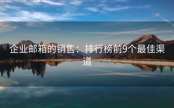 企業(yè)郵箱的銷售：排行榜前9個(gè)最佳渠道
