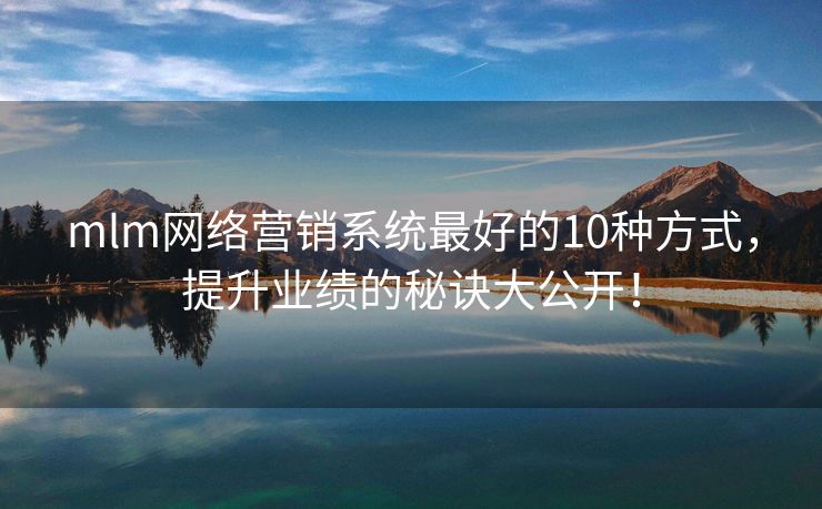 mlm網(wǎng)絡營銷系統(tǒng)最好的10種方式，提升業(yè)績的秘訣大公開！