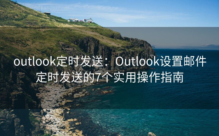 outlook定時(shí)發(fā)送：Outlook設(shè)置郵件定時(shí)發(fā)送的7個(gè)實(shí)用操作指南
