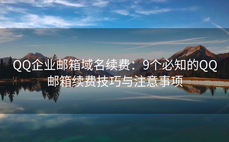 QQ企業(yè)郵箱域名續(xù)費(fèi)：9個(gè)必知的QQ郵箱續(xù)費(fèi)技巧與注意事項(xiàng)
