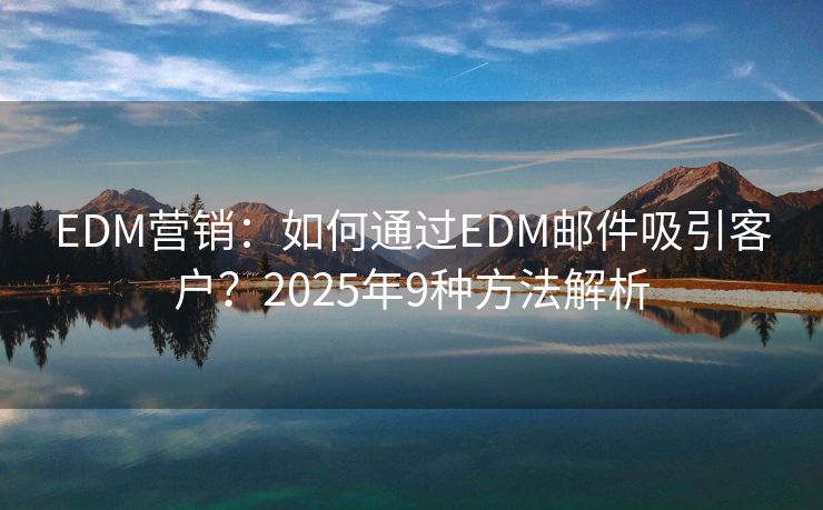 EDM營(yíng)銷：如何通過(guò)EDM郵件吸引客戶？2025年9種方法解析