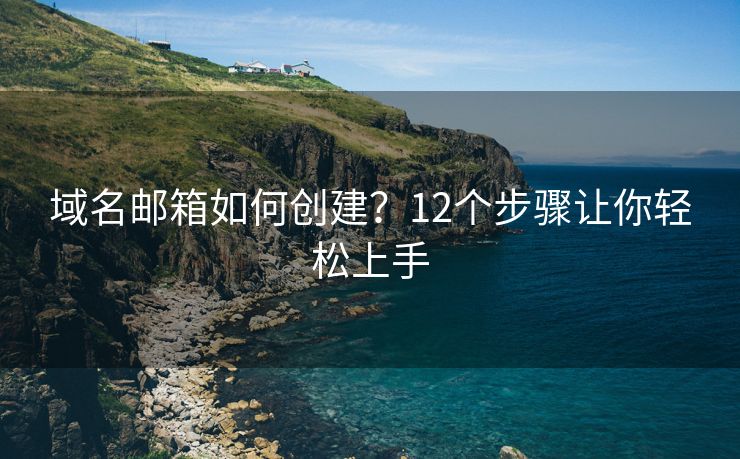 域名郵箱如何創(chuàng)建？12個步驟讓你輕松上手