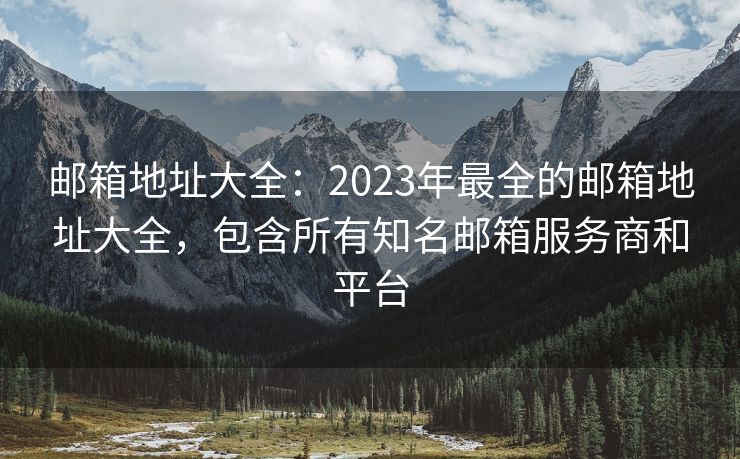郵箱地址大全：2023年最全的郵箱地址大全，包含所有知名郵箱服務(wù)商和平臺