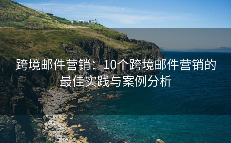 跨境郵件營銷：10個跨境郵件營銷的最佳實踐與案例分析