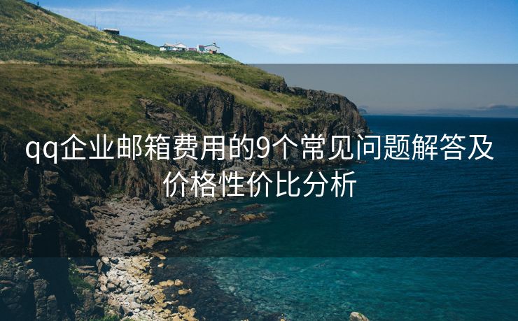 qq企業(yè)郵箱費(fèi)用的9個(gè)常見(jiàn)問(wèn)題解答及價(jià)格性價(jià)比分析