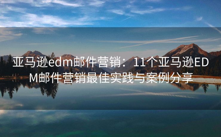 亞馬遜edm郵件營銷：11個亞馬遜EDM郵件營銷最佳實踐與案例分享