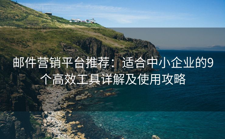 郵件營(yíng)銷平臺(tái)推薦：適合中小企業(yè)的9個(gè)高效工具詳解及使用攻略