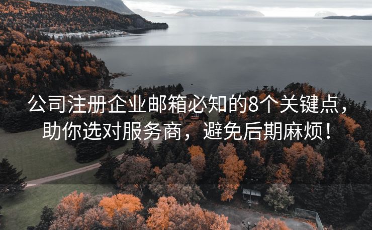 公司注冊(cè)企業(yè)郵箱必知的8個(gè)關(guān)鍵點(diǎn)，助你選對(duì)服務(wù)商，避免后期麻煩！