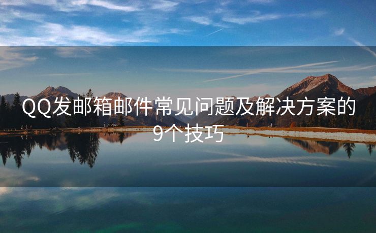 QQ發(fā)郵箱郵件常見問題及解決方案的9個技巧