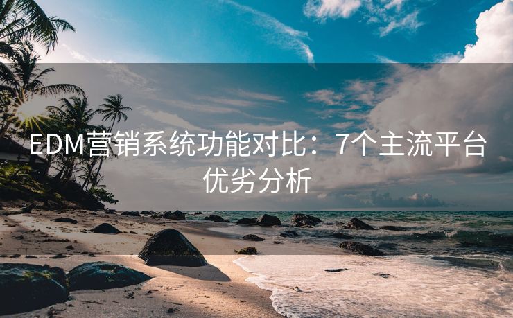 EDM營(yíng)銷系統(tǒng)功能對(duì)比：7個(gè)主流平臺(tái)優(yōu)劣分析