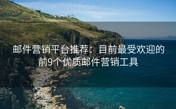 郵件營銷平臺推薦：目前最受歡迎的前9個優(yōu)質郵件營銷工具
